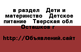  в раздел : Дети и материнство » Детское питание . Тверская обл.,Осташков г.